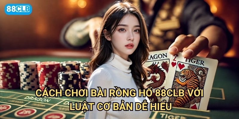 Cách chơi bài Rồng Hổ 88clb có đơn giản như mọi người nghĩ không? 2 Cách chơi bài Rồng Hổ 88clb với luật cơ bản dễ hiểu
