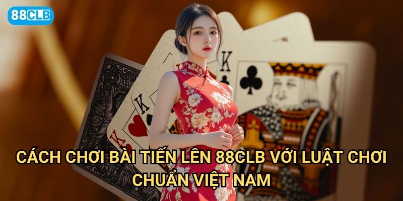 Cách chơi bài Tiến lên 88clb có gì mới mẻ so với Tiến lên truyền thống? 2 Cách chơi bài Tiến lên 88clb với luật chơi chuẩn Việt Nam