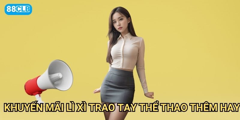 Khuyến mãi lì xì trao tay Thể thao thêm hay 88clb có những món quà gì?